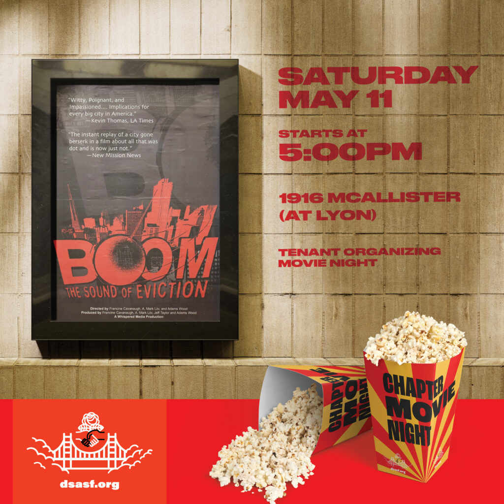 DSA SF Chapter Movie Night presents: Boom: The Sound of Eviction. Saturday, May 11th. Starts at 5:00 p.m. 1916 McAllister (at Lyon). Tenant Organizing Movie Night.
