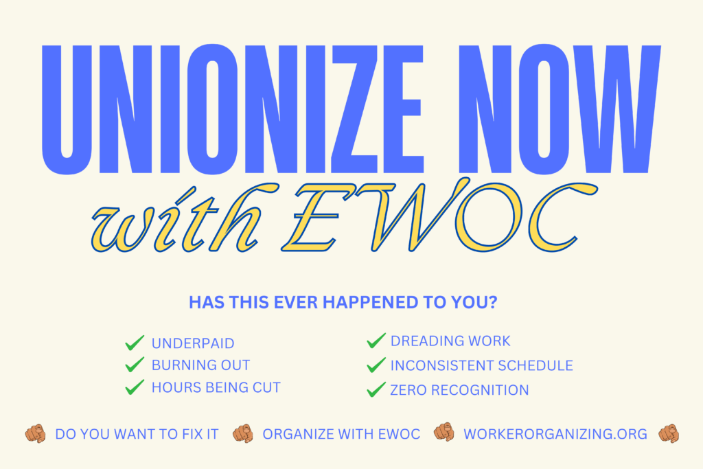 Unionize Now with EWOC. Has this ever happened to you? Underpaid, Dreading Work, Burning Out, Inconsistent Schedule, Hours Being Cut, Zero recognition? Do you want to fix it! Organize with EWOC. Workerorganizing.org