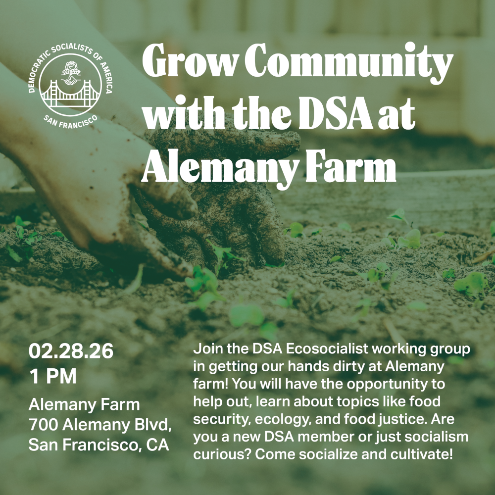 Grow Community with the DSA at Alemany Farm. Join the DSA Ecosocialist Working Group in getting our hands dirty at Alemeny farm! You will have the opportunity to help out, learn about topics like food security, ecology, and food justice. Are you a new DSA memeber or just socialism curious? Come socialize and cultivate!