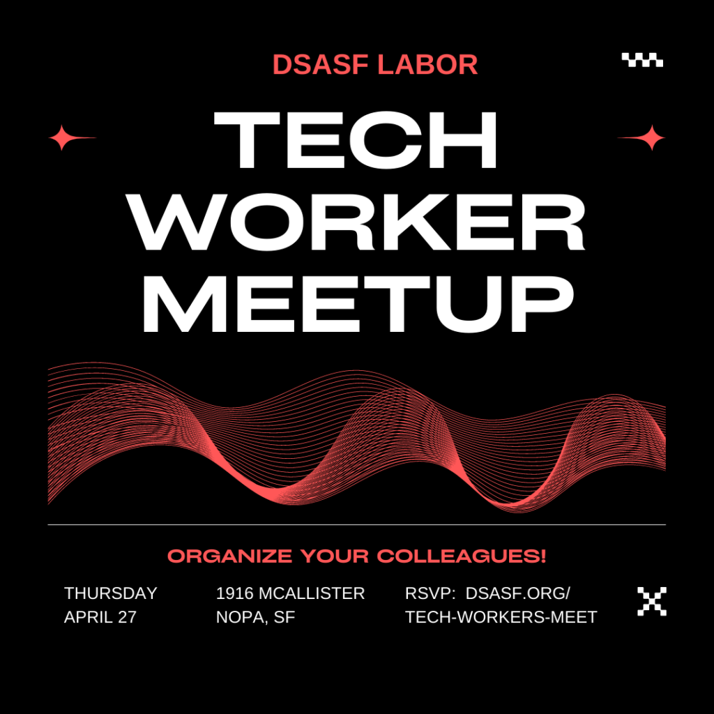 DSASF Labor Tech Worker Meetup

Organize your colleagues! Thursday, April 27, 1916 McAllister, NOPA, SF

RSVP: DSASF.org/Tech-Workers-Meet