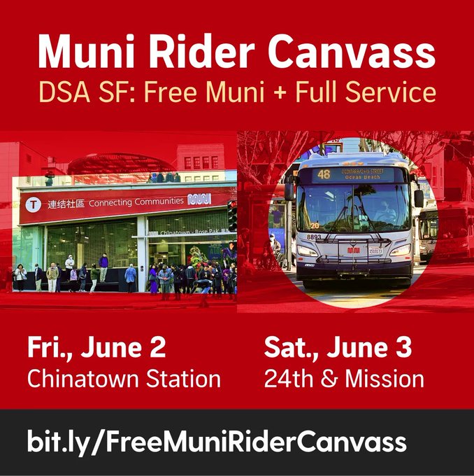 Muni Rider Canvass
DSA SF: Free Muni + Full Service
Fri., June 2 - Chinatown Station
Sat., June 3 - 24th & Mission
bit.ly/FreeMuniRiderCanvass