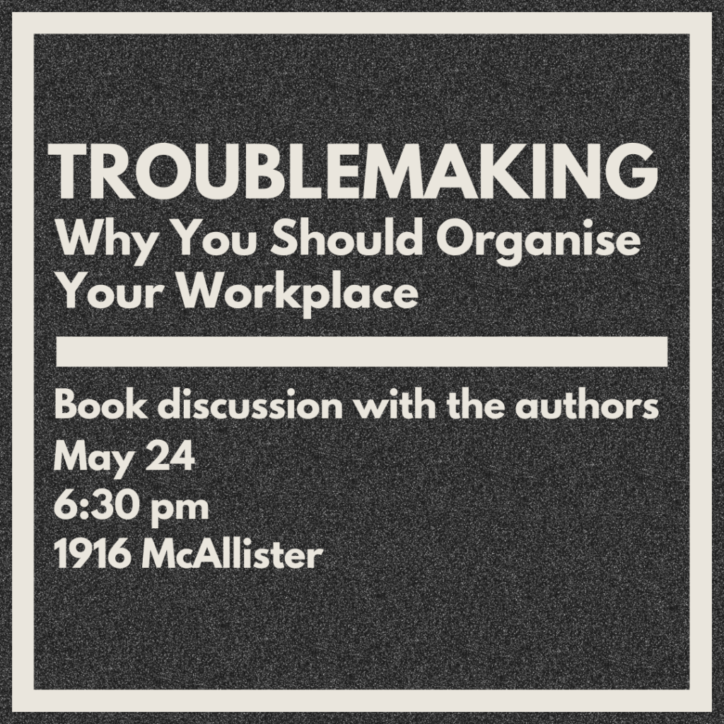 A graphic with a grainy gray background and text reading "TROUBLEMAKING: Why You Should Organise Your Workplace. Book discussion with the authors, May 24th, 6:30 p.m., 1916 McAllister."
