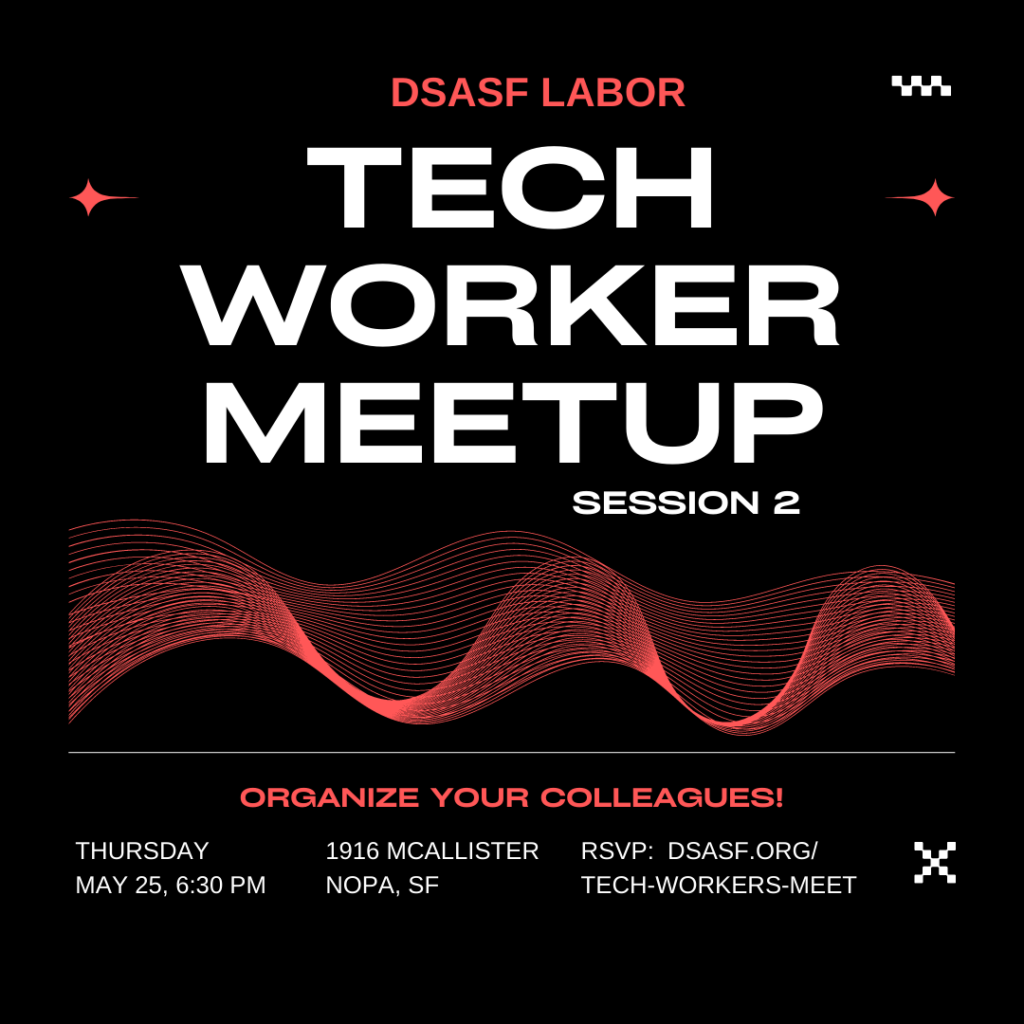A graphic with a black background and a red wave design with text that reads "DSA SF Labor Tech Worker Meetup
Session 2
Organize Your Colleagues!
Thursday, May 25, 6:30 PM
1916 McAllister, NOPA, SF
RSVP: DSASF.org/Tech-Workers-Meet"