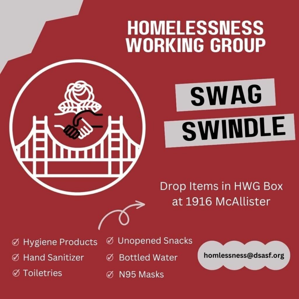 A graphic with the text "Homelessness Working Group Swag Swindle" at the top. It includes instructions that read, "Drop items in HWG Box at 1916 McAllister," as well as a checklist that includes the following items: hygiene products, hand sanitizer, toiletries, unopened snacks, bottled water, N95 masks. There is a large DSA SF logo on the right side. There is a contact email included: homelessness@dsasf.org.