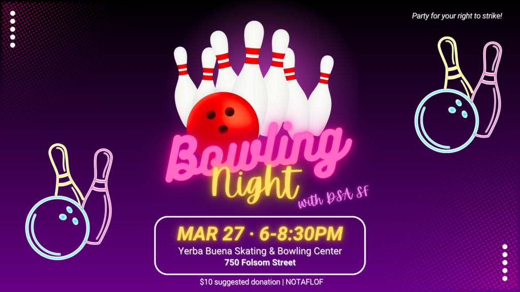 Bowling Night with DSA SF. March 27th, 6:00 p.m. - 8:30 p.m. at Yerba Buena Skating & Bowling Center at 750 Folsom Street