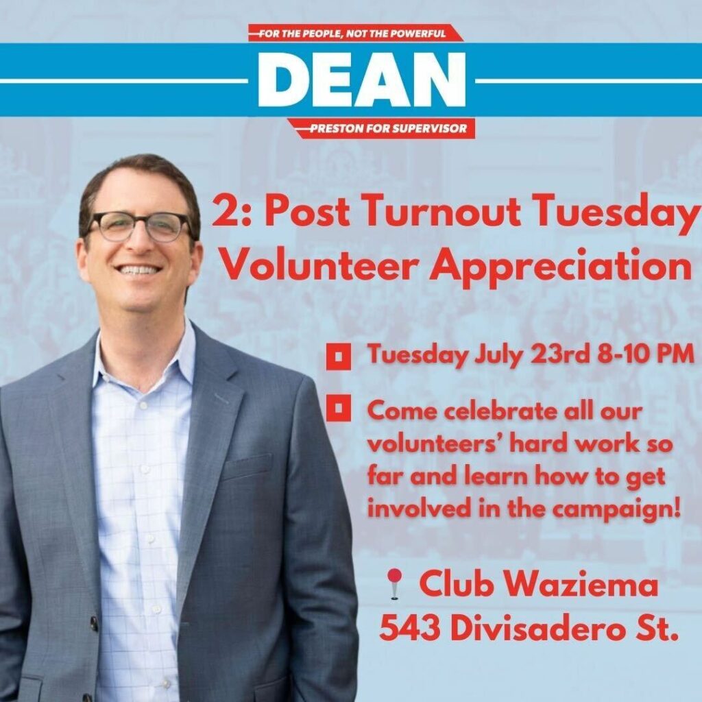 Post-Turnout Tuesday Volunteer Appreciation, Tuesday, July 23rd, 8-10 PM. Come celebrate all our volunteers' hard work so far and learn how to get involved in the campaign! Club Waziema, 543 Divisadero Street.