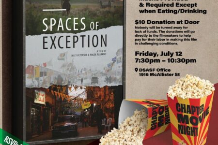 Chapter Movie Night: Spaces of Exception, a film by Matt Peterson & Malek Rasamny. Free snacks, sober event, masks provided & required except when eating/drinking. $10 donation at door. Nobody will be turned away for lack of funds. The donations will go directly to the filmmakers to help pay for their labor in making this film in challenging conditions. Friday, July 12, 7:30pm - 10:30pm. DSA SF Office, 1916 McAllister St. Presented by DSA SF Palestine Solidarity and Anti-Imperialist (PSAI) Working Group.