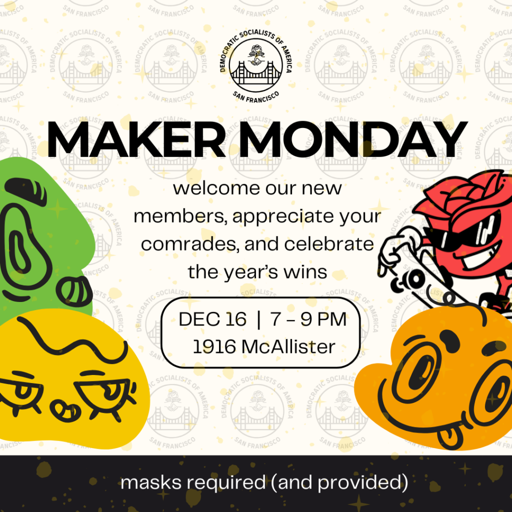 Maker Monday! Welcome our new members, appreciate your comrades, and celebrate the year's wins. December 16, 7-9PM, 1916 McAllister. Masks required (and provided)