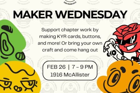 Maker Wednesday. Support chapter work by making KYR [Know Your Rights] cards, buttons, and more! Or bring your own craft and come hang out. February 26, 7-9PM, 1916 McAllister. Immigrant Justice. Masks required (and provided).