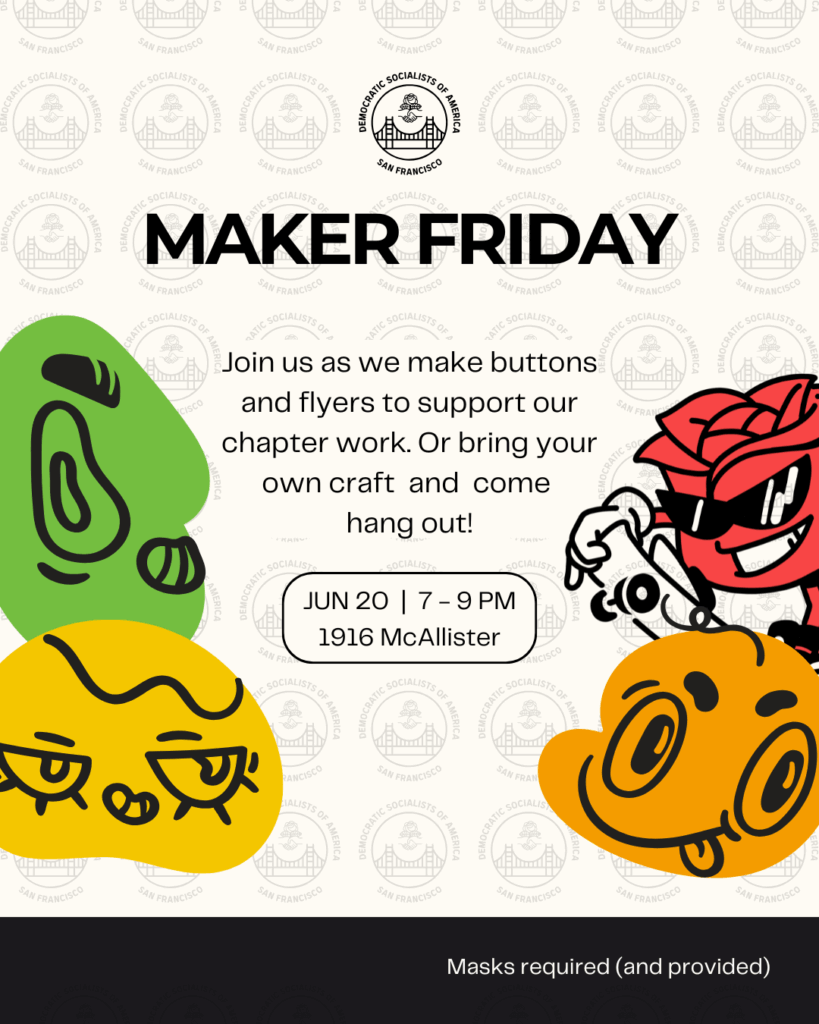 Maker Friday. Join us as we make buttons and flyers to support our chapter work. Or bring your own craft and come hang out! June 20, 7-9PM. 1916 McAllister. Masks required (and provided).