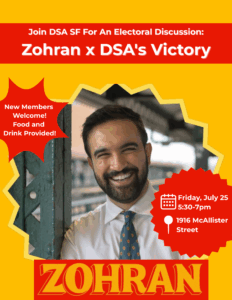 Join DSA SF for an electoral discussion: Zohran x DSA's Victory. New members welcome! Food and drink provided! Friday, July 25, 5:30-7PM. 1916 McAllister St.