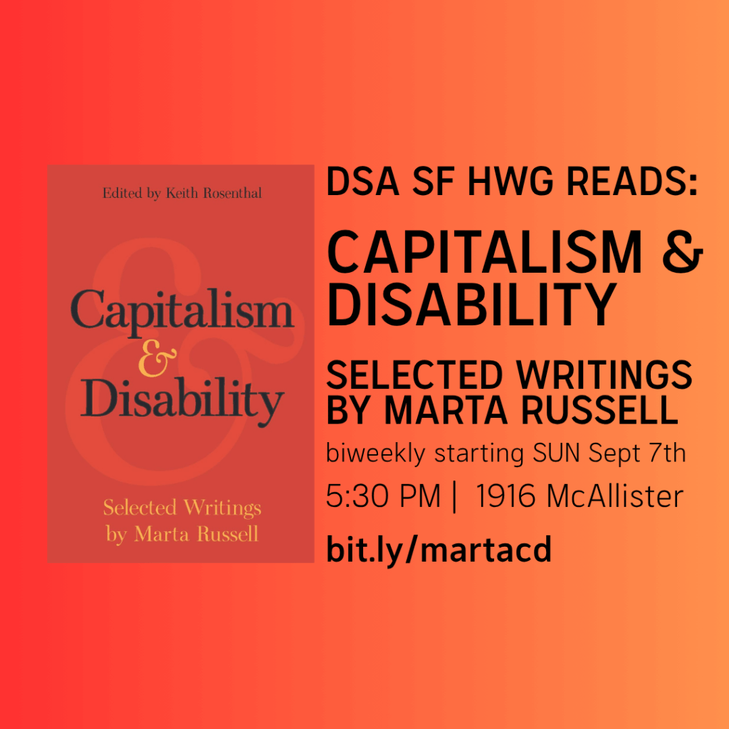 DSA SF HWG Reads: Capitalism & Disability, Selected Writings by Marta Russell. Biweekly starting Sunday, September 7th at 5:30 PM at 1916 McAllister. bit.ly/martacd