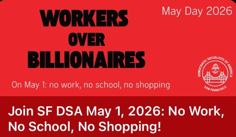 Workers Over Billionaires. May Day 2026. On May 1: no work, no school, no shopping. Join SF DSA May 1, 2026: No Work, No School, No Shopping!